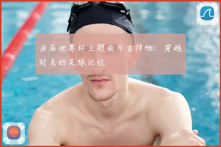 历届世界杯主题曲与吉祥物:穿越时光的足球记忆