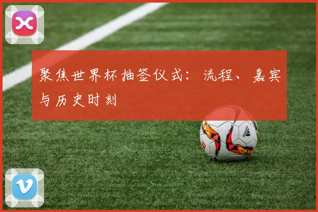 聚焦世界杯抽签仪式：流程、嘉宾与历史时刻