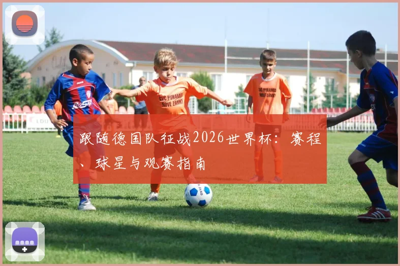 跟随德国队征战2026世界杯：赛程、球星与观赛指南