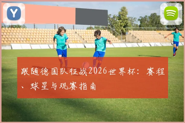 跟随德国队征战2026世界杯：赛程、球星与观赛指南