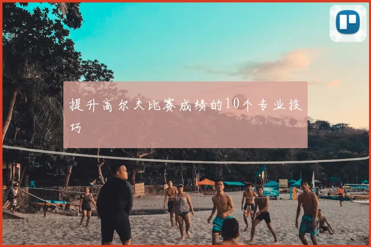 提升高尔夫比赛成绩的10个专业技巧