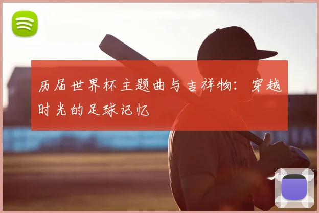 历届世界杯主题曲与吉祥物：穿越时光的足球记忆