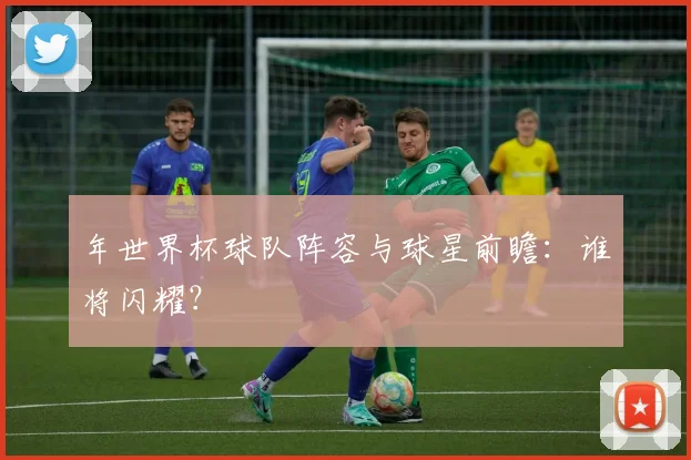 年世界杯球队阵容与球星前瞻:谁将闪耀?