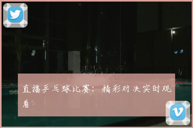 直播乒乓球比赛：精彩对决实时观看